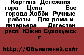 Картина “Денежная гора“ › Цена ­ 4 000 - Все города Хобби. Ручные работы » Для дома и интерьера   . Дагестан респ.,Южно-Сухокумск г.